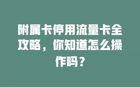 附属卡停用流量卡全攻略，你知道怎么操作吗？