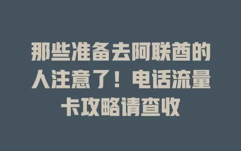 那些准备去阿联酋的人注意了！电话流量卡攻略请查收