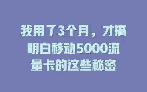 我用了3个月，才搞明白移动5000流量卡的这些秘密