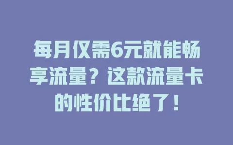 每月仅需6元就能畅享流量？这款流量卡的性价比绝了！