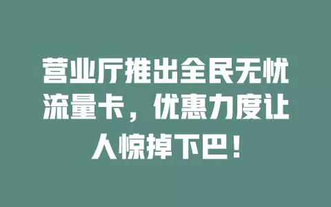 营业厅推出全民无忧流量卡，优惠力度让人惊掉下巴！