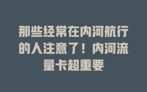 那些经常在内河航行的人注意了！内河流量卡超重要