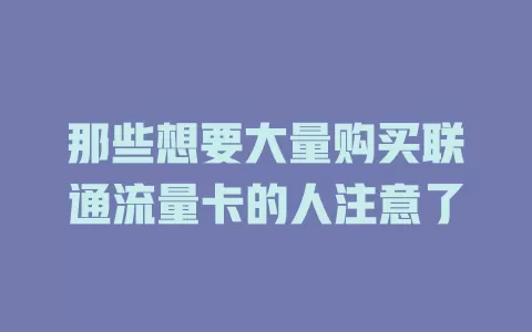 那些想要大量购买联通流量卡的人注意了