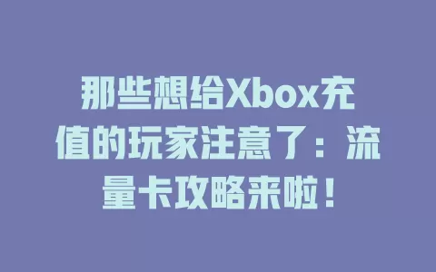 那些想给Xbox充值的玩家注意了：流量卡攻略来啦！