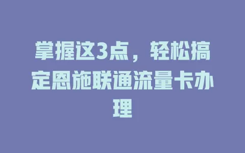 掌握这3点，轻松搞定恩施联通流量卡办理