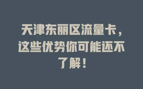 天津东丽区流量卡，这些优势你可能还不了解！
