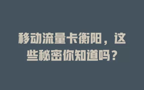 移动流量卡衡阳，这些秘密你知道吗？