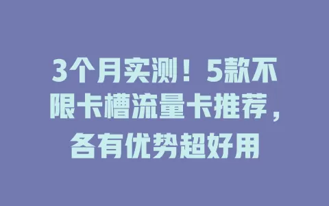 3个月实测！5款不限卡槽流量卡推荐，各有优势超好用