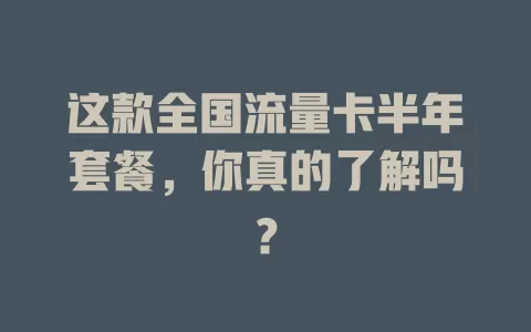 这款全国流量卡半年套餐，你真的了解吗？