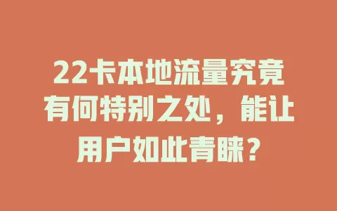 22卡本地流量究竟有何特别之处，能让用户如此青睐？