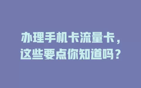办理手机卡流量卡，这些要点你知道吗？