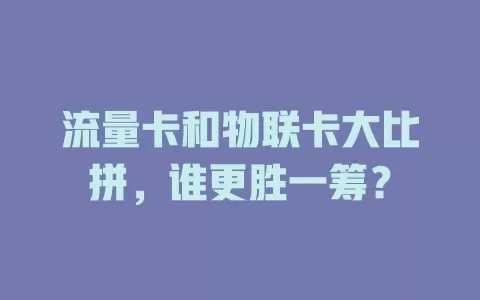 流量卡和物联卡大比拼，谁更胜一筹？
