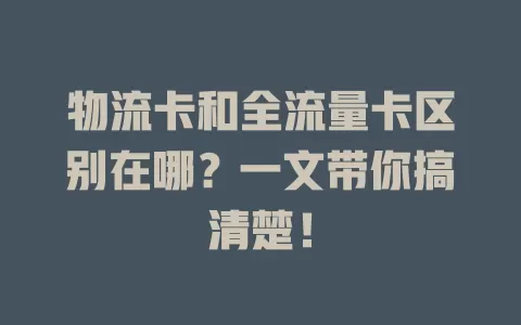 物流卡和全流量卡区别在哪？一文带你搞清楚！