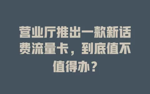 营业厅推出一款新话费流量卡，到底值不值得办？