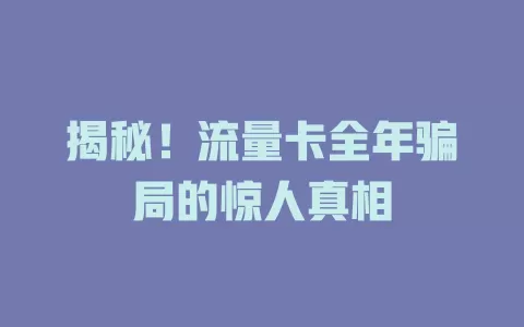 揭秘！流量卡全年骗局的惊人真相