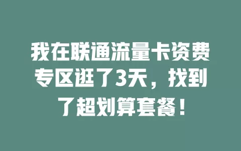 我在联通流量卡资费专区逛了3天，找到了超划算套餐！