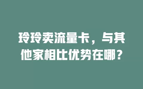 玲玲卖流量卡，与其他家相比优势在哪？