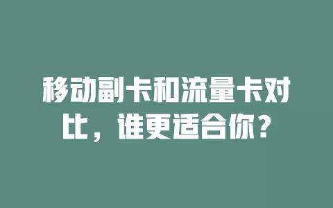 移动副卡和流量卡对比，谁更适合你？