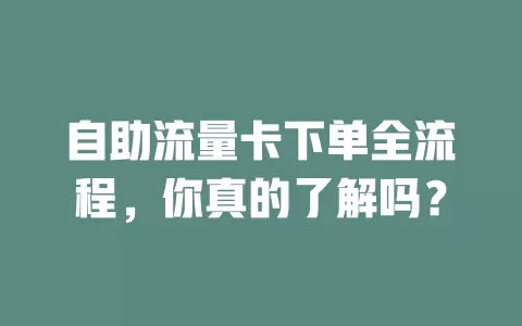 自助流量卡下单全流程，你真的了解吗？
