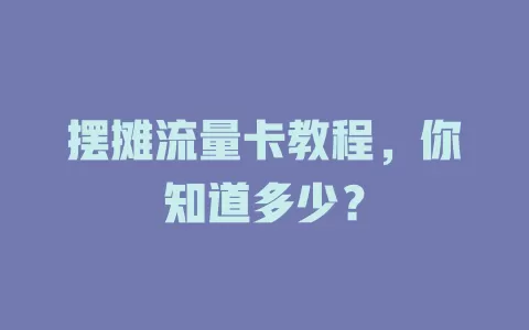 摆摊流量卡教程，你知道多少？