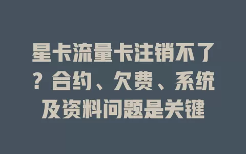 星卡流量卡注销不了？合约、欠费、系统及资料问题是关键