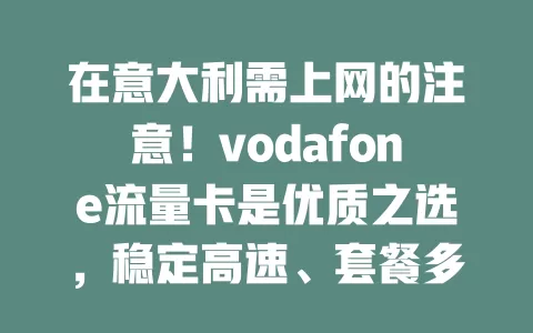 在意大利需上网的注意！vodafone流量卡是优质之选，稳定高速、套餐多样、使用便捷，助你在意大利生活工作学习随时畅享网络便利