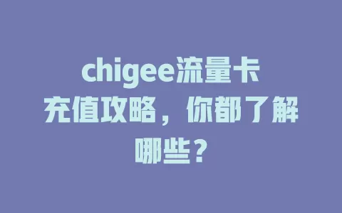 chigee流量卡充值攻略，你都了解哪些？