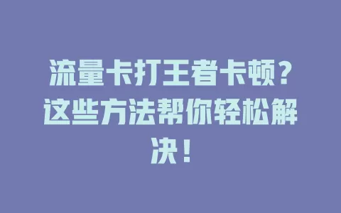 流量卡打王者卡顿？这些方法帮你轻松解决！
