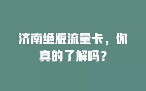 济南绝版流量卡，你真的了解吗？