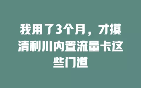 我用了3个月，才摸清利川内置流量卡这些门道