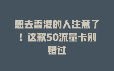 想去香港的人注意了！这款50流量卡别错过