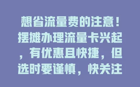 想省流量费的注意！摆摊办理流量卡兴起，有优惠且快捷，但选时要谨慎，快关注开启实惠上网之旅