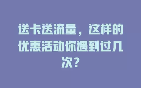 送卡送流量，这样的优惠活动你遇到过几次？