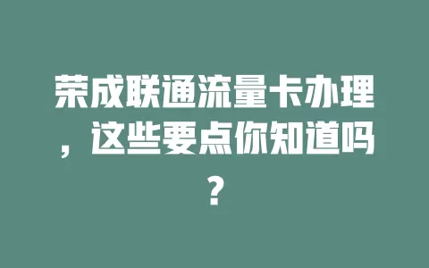荣成联通流量卡办理，这些要点你知道吗？