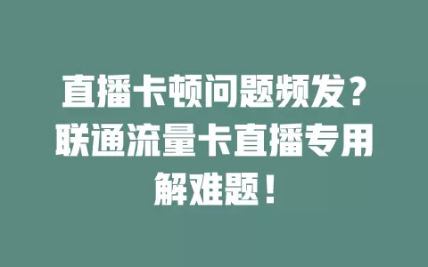 直播卡顿问题频发？联通流量卡直播专用解难题！