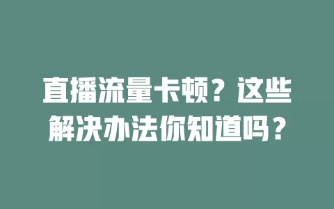 直播流量卡顿？这些解决办法你知道吗？