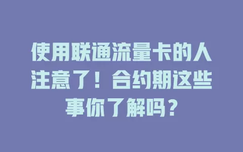 使用联通流量卡的人注意了！合约期这些事你了解吗？