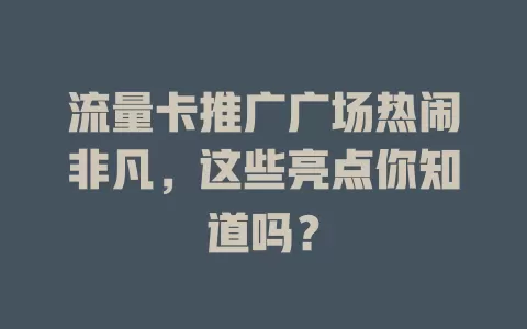 流量卡推广广场热闹非凡，这些亮点你知道吗？