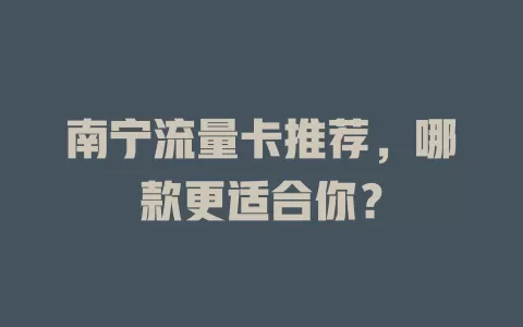 南宁流量卡推荐，哪款更适合你？