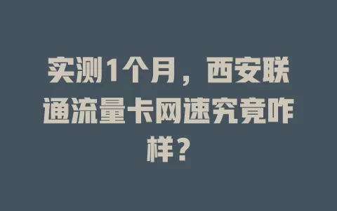 实测1个月，西安联通流量卡网速究竟咋样？