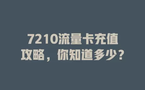 7210流量卡充值攻略，你知道多少？