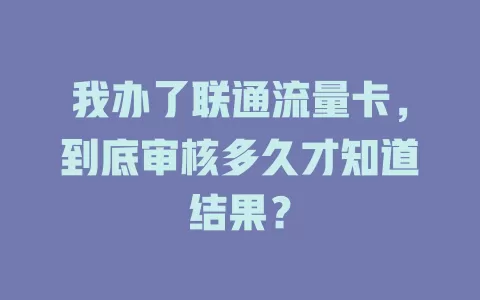 我办了联通流量卡，到底审核多久才知道结果？