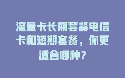 流量卡长期套餐电信卡和短期套餐，你更适合哪种？