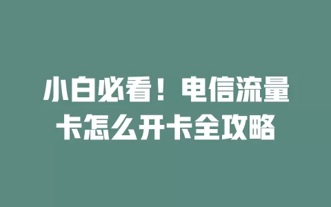 小白必看！电信流量卡怎么开卡全攻略