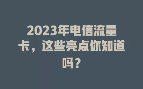 2023年电信流量卡，这些亮点你知道吗？