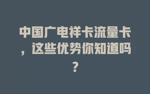 中国广电祥卡流量卡，这些优势你知道吗？