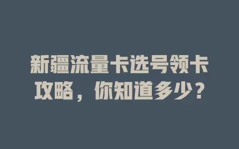 新疆流量卡选号领卡攻略，你知道多少？