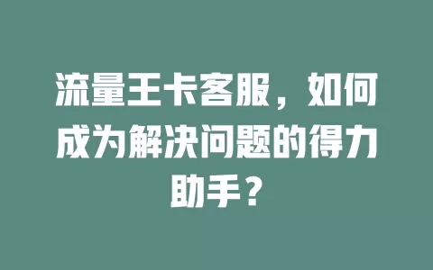 流量王卡客服，如何成为解决问题的得力助手？
