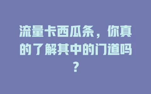 流量卡西瓜条，你真的了解其中的门道吗？