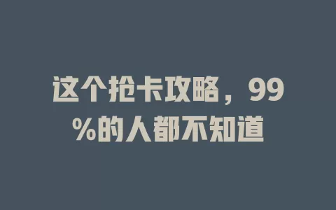 这个抢卡攻略，99%的人都不知道